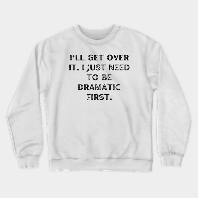 I'll get over it. I just need to be dramatic first Crewneck Sweatshirt by Word and Saying